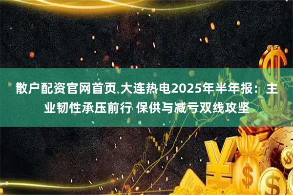散户配资官网首页 大连热电2025年半年报：主业韧性承压前行 保供与减亏双线攻坚