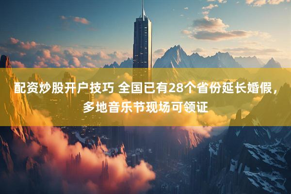 配资炒股开户技巧 全国已有28个省份延长婚假，多地音乐节现场可领证