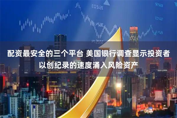 配资最安全的三个平台 美国银行调查显示投资者以创纪录的速度涌入风险资产