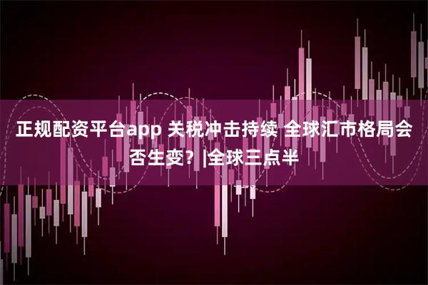 正规配资平台app 关税冲击持续 全球汇市格局会否生变？|全球三点半