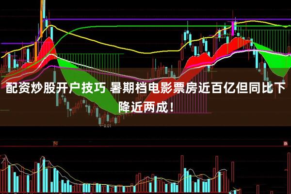 配资炒股开户技巧 暑期档电影票房近百亿但同比下降近两成！