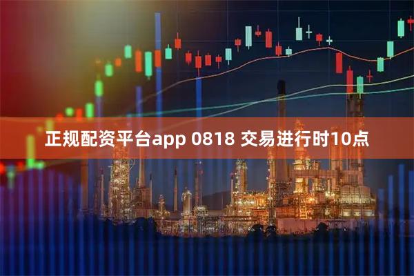 正规配资平台app 0818 交易进行时10点