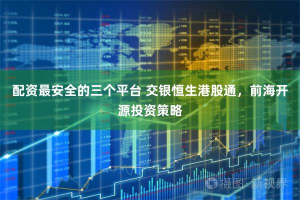 配资最安全的三个平台 交银恒生港股通，前海开源投资策略