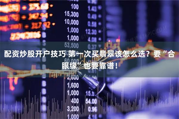 配资炒股开户技巧 第一次买翡翠该怎么选？要“合眼缘”也要靠谱！