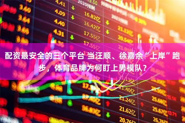 配资最安全的三个平台 当汪顺、徐嘉余“上岸”跑步，体育品牌为何盯上男模队？