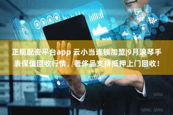 正规配资平台app 云小当连锁加盟|9月浪琴手表保值回收行情，奢侈品支持抵押上门回收！