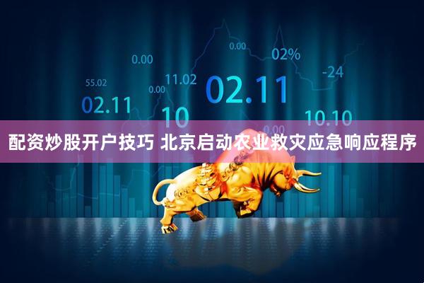 配资炒股开户技巧 北京启动农业救灾应急响应程序