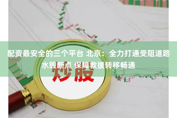 配资最安全的三个平台 北京：全力打通受阻道路水毁断点 保障救援转移畅通