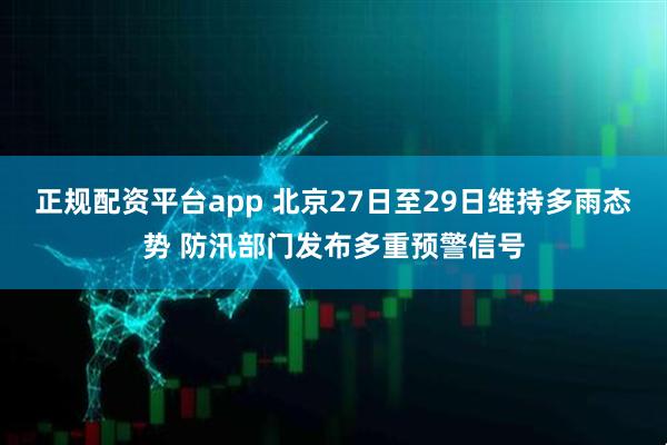 正规配资平台app 北京27日至29日维持多雨态势 防汛部门发布多重预警信号
