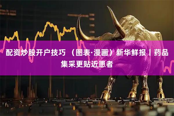配资炒股开户技巧 （图表·漫画）新华鲜报丨药品集采更贴近患者