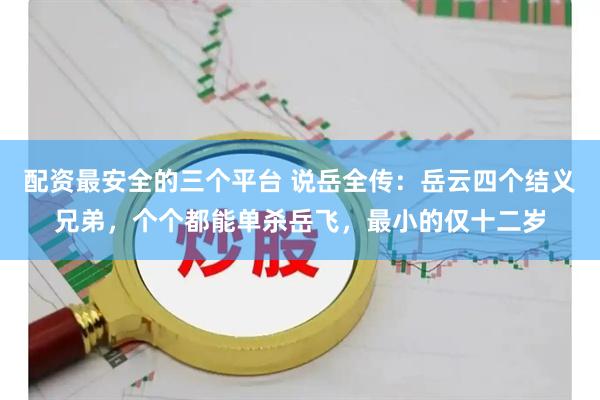 配资最安全的三个平台 说岳全传：岳云四个结义兄弟，个个都能单杀岳飞，最小的仅十二岁