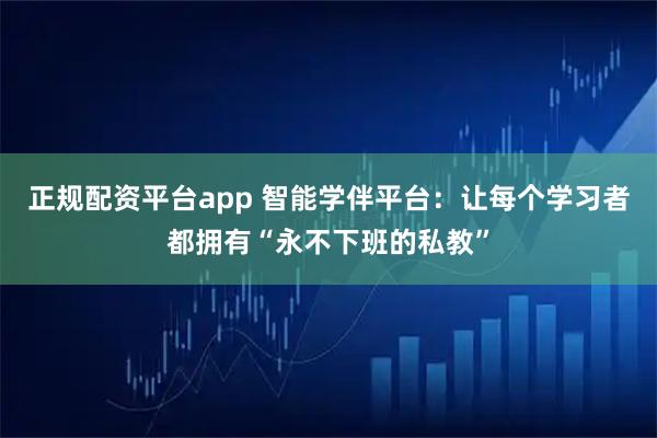 正规配资平台app 智能学伴平台：让每个学习者都拥有“永不下班的私教”