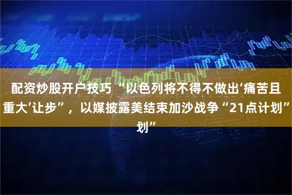 配资炒股开户技巧 “以色列将不得不做出‘痛苦且重大’让步”，以媒披露美结束加沙战争“21点计划”