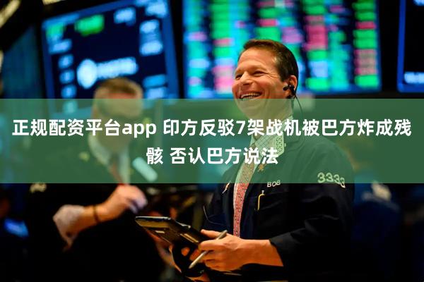 正规配资平台app 印方反驳7架战机被巴方炸成残骸 否认巴方说法