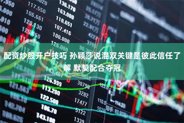 配资炒股开户技巧 孙颖莎说混双关键是彼此信任了解 默契配合夺冠