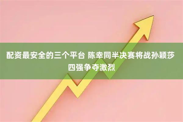 配资最安全的三个平台 陈幸同半决赛将战孙颖莎 四强争夺激烈