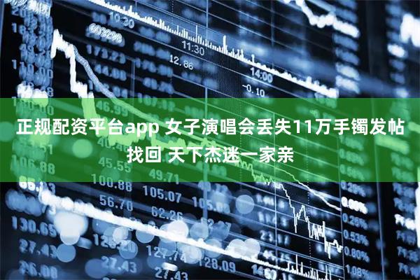 正规配资平台app 女子演唱会丢失11万手镯发帖找回 天下杰迷一家亲