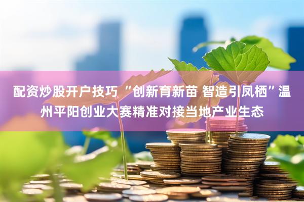 配资炒股开户技巧 “创新育新苗 智造引凤栖”温州平阳创业大赛精准对接当地产业生态