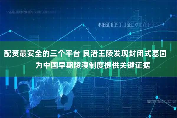 配资最安全的三个平台 良渚王陵发现封闭式墓园       为中国早期陵寝制度提供关键证据