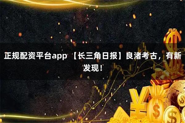 正规配资平台app 【长三角日报】良渚考古，有新发现！