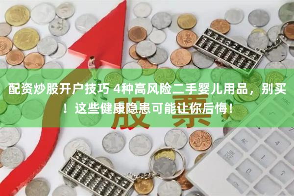 配资炒股开户技巧 4种高风险二手婴儿用品，别买！这些健康隐患可能让你后悔！