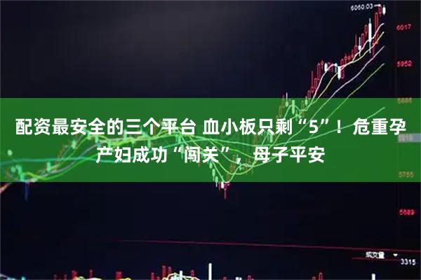 配资最安全的三个平台 血小板只剩“5”！危重孕产妇成功“闯关”，母子平安