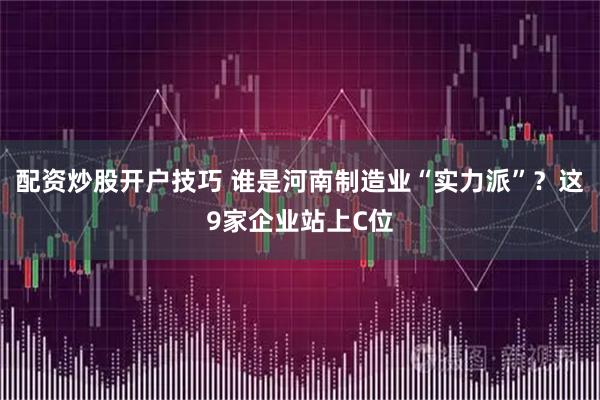 配资炒股开户技巧 谁是河南制造业“实力派”？这9家企业站上C位