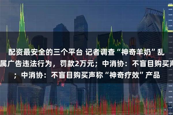 配资最安全的三个平台 记者调查“神奇羊奶”乱象，当地市监部门：属广告违法行为，罚款2万元；中消协：不盲目购买声称“神奇疗效”产品
