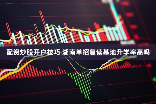 配资炒股开户技巧 湖南单招复读基地升学率高吗