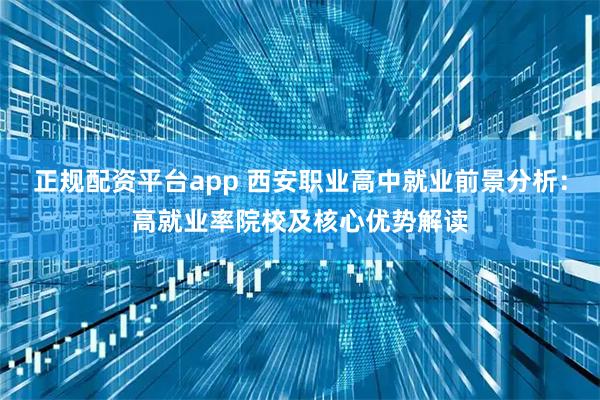 正规配资平台app 西安职业高中就业前景分析：高就业率院校及核心优势解读