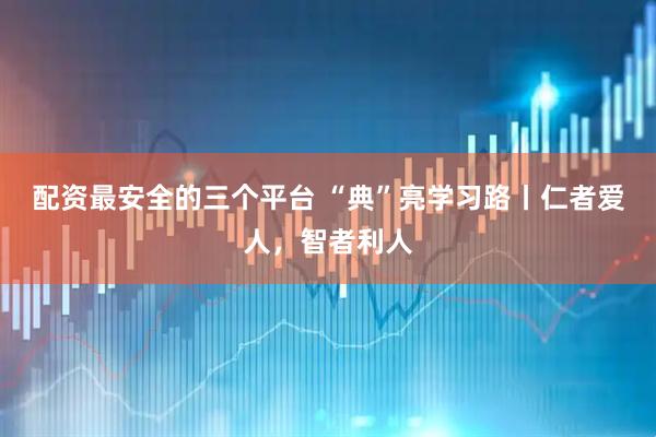 配资最安全的三个平台 “典”亮学习路丨仁者爱人，智者利人