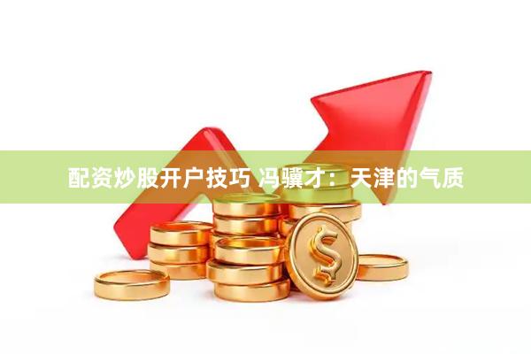 配资炒股开户技巧 冯骥才：天津的气质