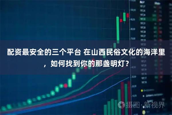 配资最安全的三个平台 在山西民俗文化的海洋里，如何找到你的那盏明灯？