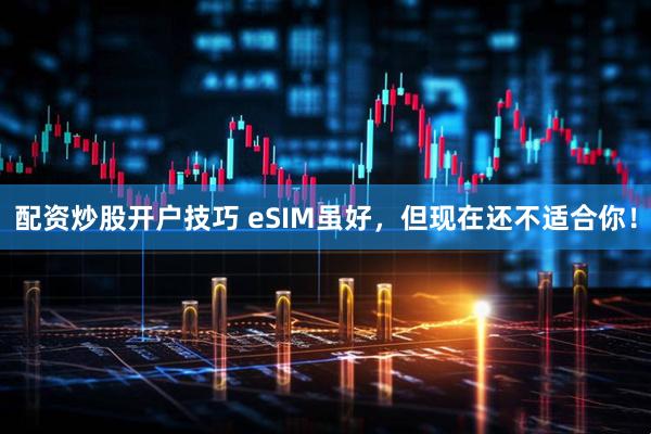 配资炒股开户技巧 eSIM虽好，但现在还不适合你！
