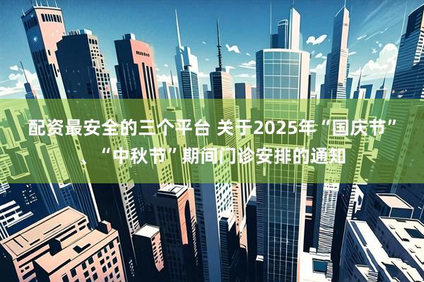 配资最安全的三个平台 关于2025年“国庆节”、“中秋节”期间门诊安排的通知