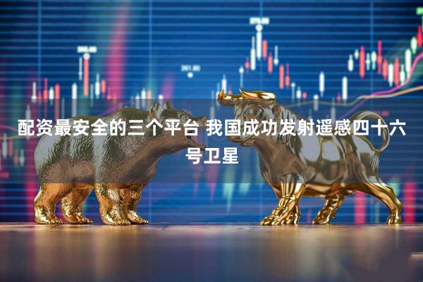 配资最安全的三个平台 我国成功发射遥感四十六号卫星