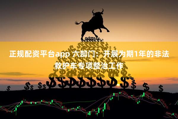 正规配资平台app 六部门：开展为期1年的非法救护车专项整治工作