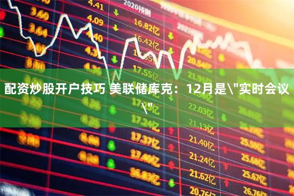 配资炒股开户技巧 美联储库克：12月是＂实时会议＂