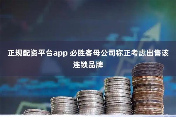 正规配资平台app 必胜客母公司称正考虑出售该连锁品牌