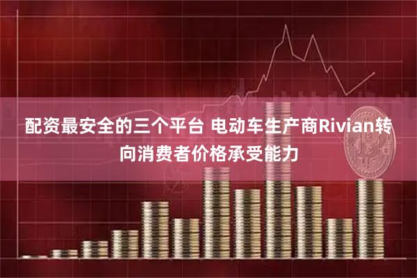 配资最安全的三个平台 电动车生产商Rivian转向消费者价格承受能力