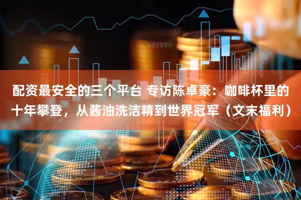 配资最安全的三个平台 专访陈卓豪：咖啡杯里的十年攀登，从酱油洗洁精到世界冠军（文末福利）