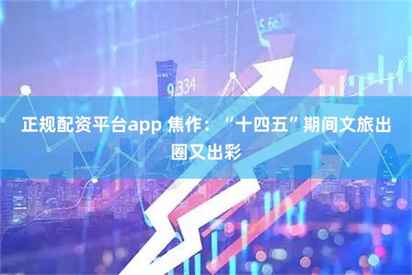 正规配资平台app 焦作：“十四五”期间文旅出圈又出彩