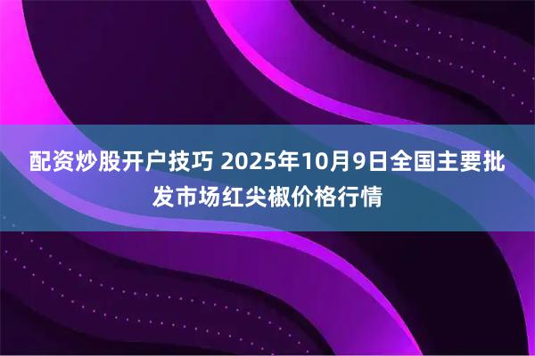 配资炒股开户技巧 2025年10月9日全国主要批发市场红尖椒价格行情