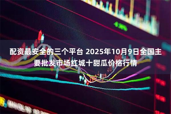 配资最安全的三个平台 2025年10月9日全国主要批发市场红城十甜瓜价格行情
