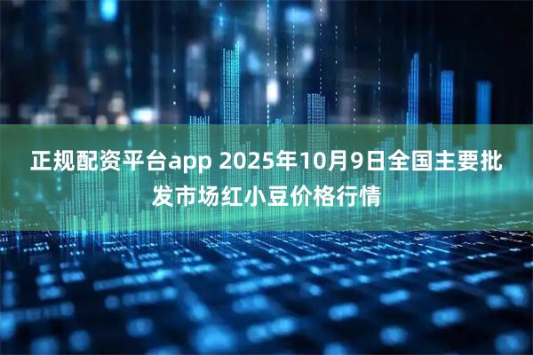 正规配资平台app 2025年10月9日全国主要批发市场红小豆价格行情