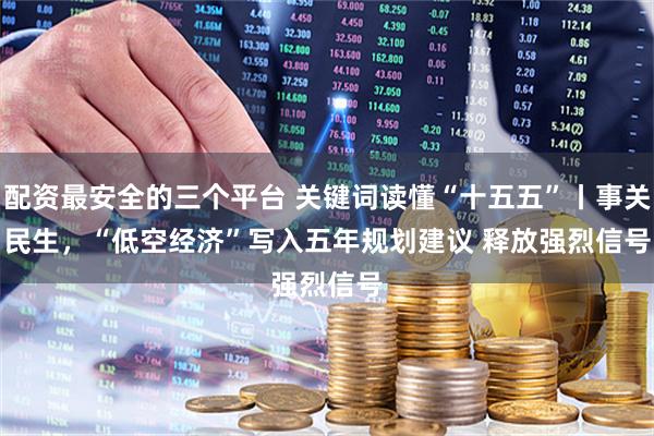 配资最安全的三个平台 关键词读懂“十五五”丨事关民生，“低空经济”写入五年规划建议 释放强烈信号