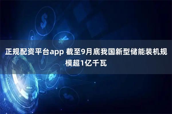 正规配资平台app 截至9月底我国新型储能装机规模超1亿千瓦