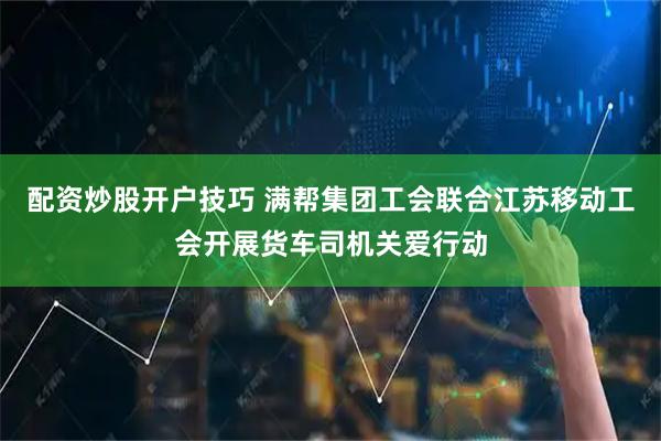 配资炒股开户技巧 满帮集团工会联合江苏移动工会开展货车司机关爱行动