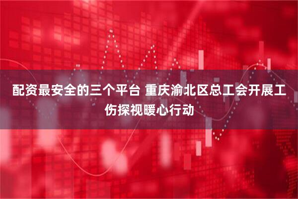 配资最安全的三个平台 重庆渝北区总工会开展工伤探视暖心行动