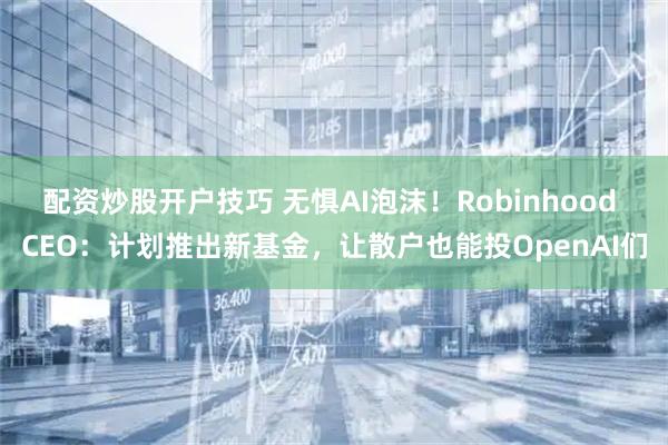 配资炒股开户技巧 无惧AI泡沫！Robinhood CEO：计划推出新基金，让散户也能投OpenAI们